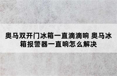 奥马双开门冰箱一直滴滴响 奥马冰箱报警器一直响怎么解决